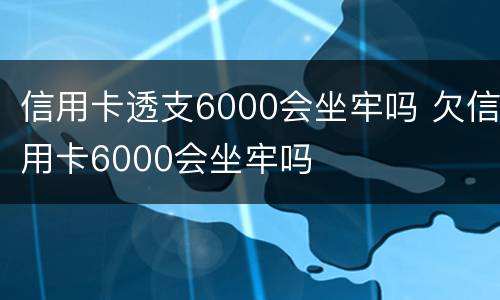 信用卡透支6000会坐牢吗 欠信用卡6000会坐牢吗