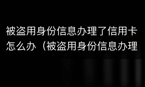 被盗用身份信息办理了信用卡怎么办（被盗用身份信息办理了信用卡怎么办呢）