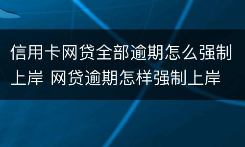 信用卡网贷全部逾期怎么强制上岸 网贷逾期怎样强制上岸