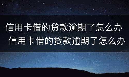 信用卡借的贷款逾期了怎么办 信用卡借的贷款逾期了怎么办呢