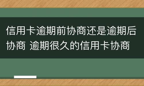 信用卡逾期前协商还是逾期后协商 逾期很久的信用卡协商