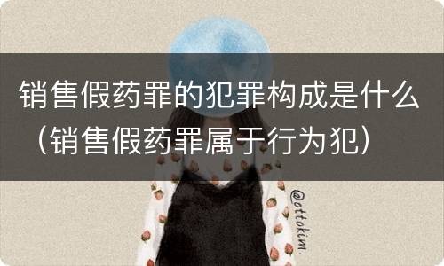 销售假药罪的犯罪构成是什么（销售假药罪属于行为犯）