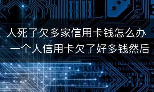人死了欠多家信用卡钱怎么办 一个人信用卡欠了好多钱然后死了