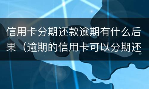 信用卡分期还款逾期有什么后果（逾期的信用卡可以分期还款吗）
