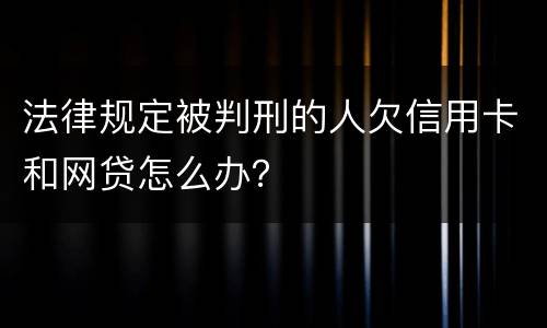 法律规定被判刑的人欠信用卡和网贷怎么办？