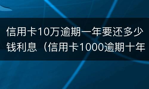 信用卡10万逾期一年要还多少钱利息（信用卡1000逾期十年该还多少）