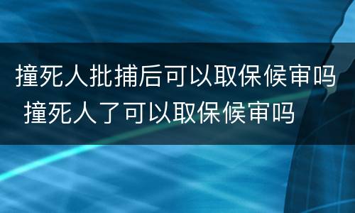 撞死人批捕后可以取保候审吗 撞死人了可以取保候审吗