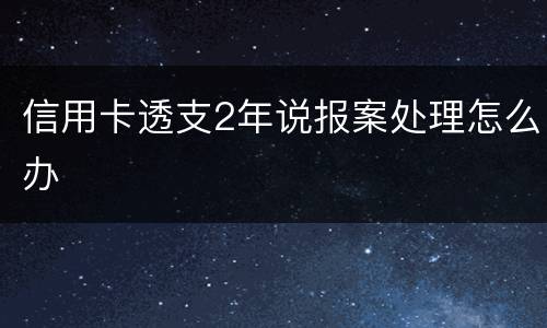 信用卡透支2年说报案处理怎么办