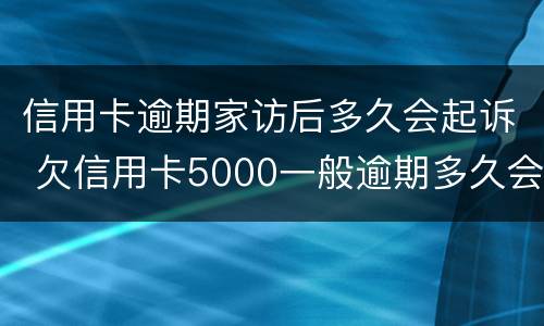 信用卡逾期家访后多久会起诉 欠信用卡5000一般逾期多久会家访