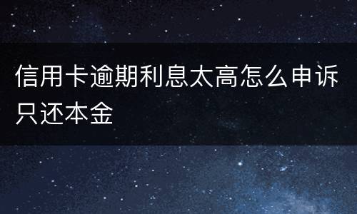 信用卡逾期利息太高怎么申诉只还本金