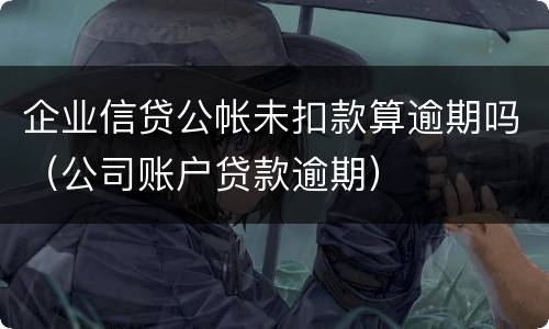 企业信贷公帐未扣款算逾期吗（公司账户贷款逾期）