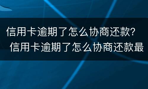 信用卡逾期了怎么协商还款？ 信用卡逾期了怎么协商还款最划算