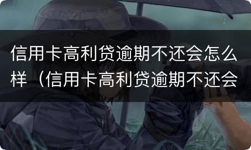 信用卡高利贷逾期不还会怎么样（信用卡高利贷逾期不还会怎么样处理）