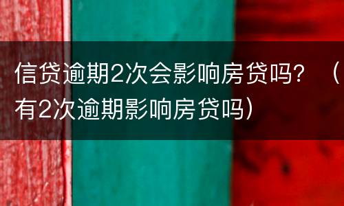 信贷逾期2次会影响房贷吗？（有2次逾期影响房贷吗）