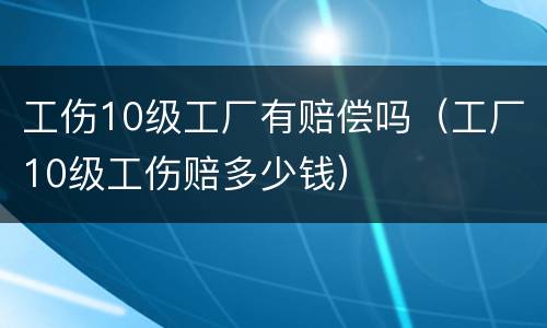 工伤10级工厂有赔偿吗（工厂10级工伤赔多少钱）