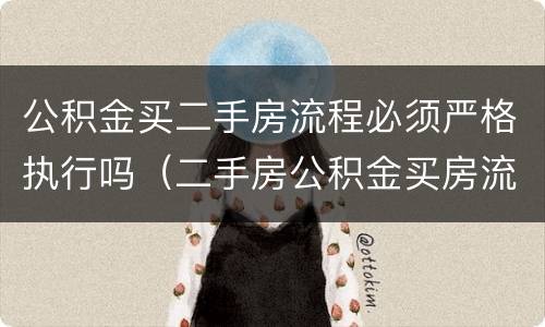 公积金买二手房流程必须严格执行吗（二手房公积金买房流程及注意事项）