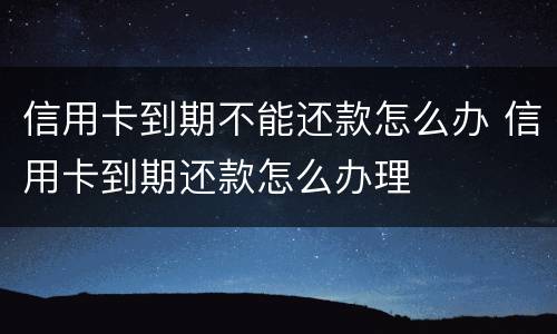 信用卡到期不能还款怎么办 信用卡到期还款怎么办理