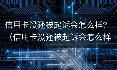 信用卡没还被起诉会怎么样？（信用卡没还被起诉会怎么样执行）