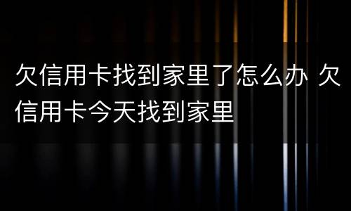 欠信用卡找到家里了怎么办 欠信用卡今天找到家里