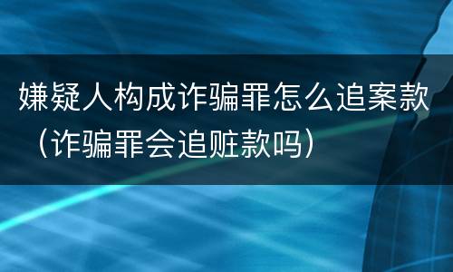 嫌疑人构成诈骗罪怎么追案款（诈骗罪会追赃款吗）