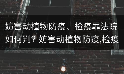 妨害动植物防疫、检疫罪法院如何判? 妨害动植物防疫,检疫罪法院如何判刑