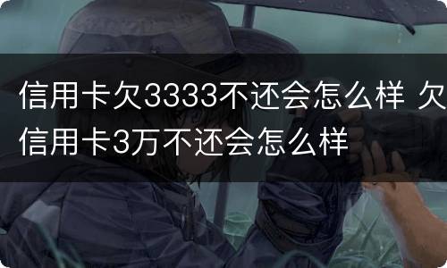 信用卡欠3333不还会怎么样 欠信用卡3万不还会怎么样