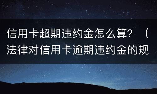 信用卡超期违约金怎么算？（法律对信用卡逾期违约金的规定）