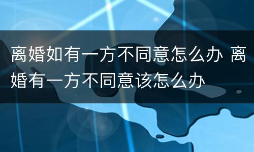 离婚如有一方不同意怎么办 离婚有一方不同意该怎么办