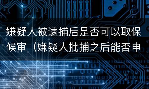嫌疑人被逮捕后是否可以取保候审（嫌疑人批捕之后能否申请取保候审）