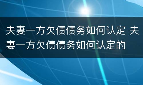 夫妻一方欠债债务如何认定 夫妻一方欠债债务如何认定的