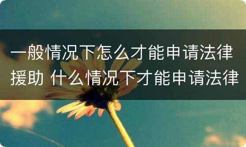 一般情况下怎么才能申请法律援助 什么情况下才能申请法律援助