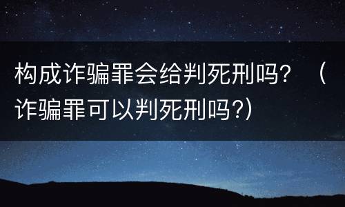 构成诈骗罪会给判死刑吗？（诈骗罪可以判死刑吗?）