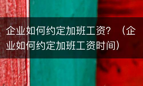 企业如何约定加班工资？（企业如何约定加班工资时间）