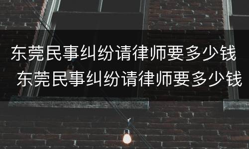 东莞民事纠纷请律师要多少钱 东莞民事纠纷请律师要多少钱费用