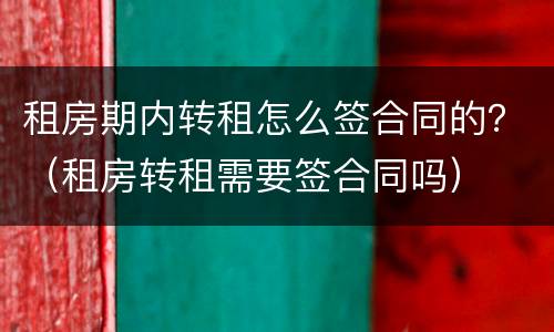 租房期内转租怎么签合同的？（租房转租需要签合同吗）