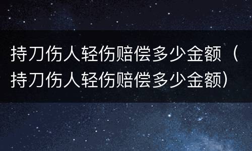 持刀伤人轻伤赔偿多少金额（持刀伤人轻伤赔偿多少金额）