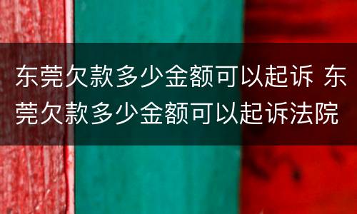 东莞欠款多少金额可以起诉 东莞欠款多少金额可以起诉法院