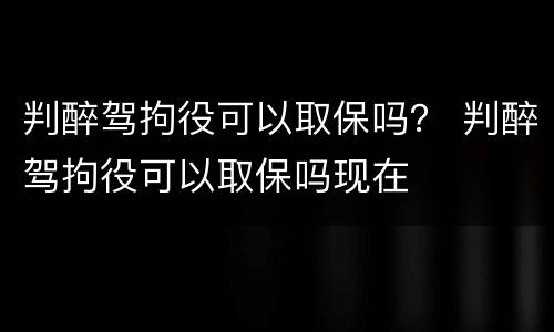 判醉驾拘役可以取保吗？ 判醉驾拘役可以取保吗现在