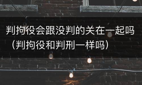判拘役会跟没判的关在一起吗（判拘役和判刑一样吗）