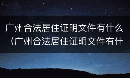 广州合法居住证明文件有什么（广州合法居住证明文件有什么用）
