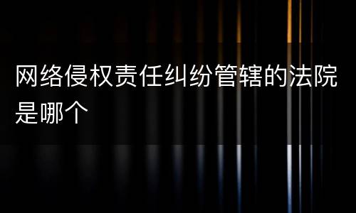 网络侵权责任纠纷管辖的法院是哪个