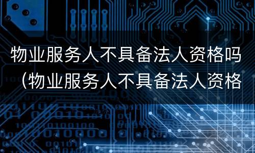 物业服务人不具备法人资格吗（物业服务人不具备法人资格吗为什么）