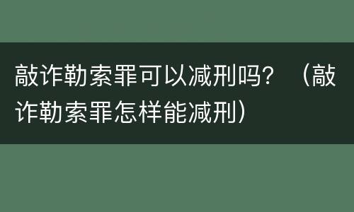 敲诈勒索罪可以减刑吗？（敲诈勒索罪怎样能减刑）