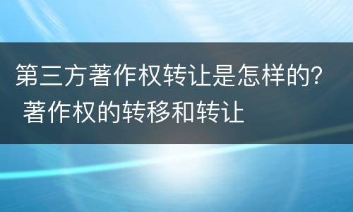 第三方著作权转让是怎样的？ 著作权的转移和转让