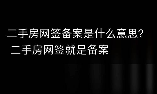 二手房网签备案是什么意思？ 二手房网签就是备案