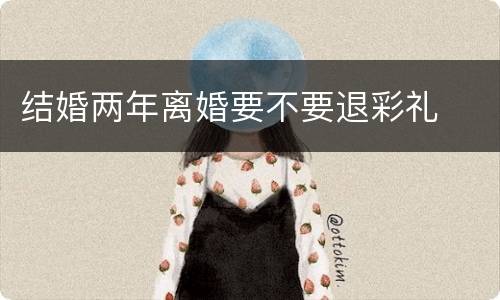 结婚两年离婚要不要退彩礼