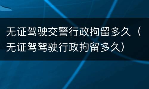 无证驾驶交警行政拘留多久（无证驾驾驶行政拘留多久）