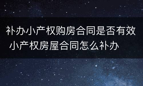 补办小产权购房合同是否有效 小产权房屋合同怎么补办