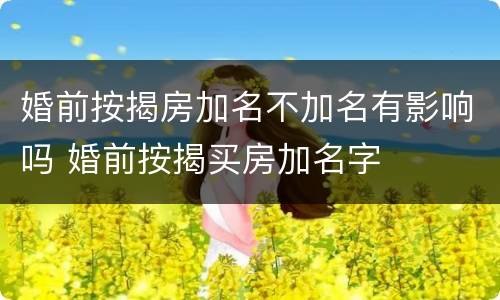 婚前按揭房加名不加名有影响吗 婚前按揭买房加名字