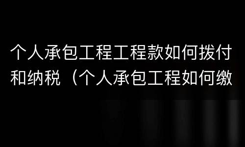 个人承包工程工程款如何拨付和纳税（个人承包工程如何缴税）